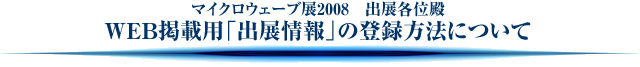マイクロウェーブ展2008 出展各意殿 WEB掲載用「出展情報」の登録方法について
